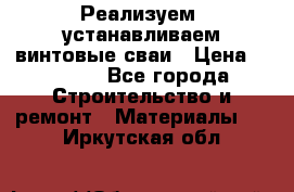 Реализуем, устанавливаем винтовые сваи › Цена ­ 1 250 - Все города Строительство и ремонт » Материалы   . Иркутская обл.